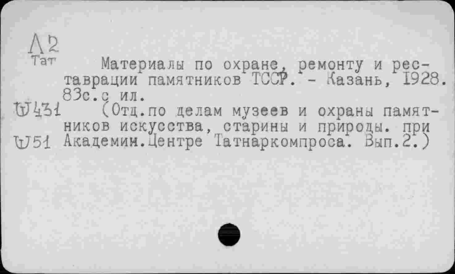 ﻿Тат Материалы по охране, ремонту и реставрации памятников ТССР. - Казань, 1928. 83с.с ил.
(Отд.по делам музеев и охраны памятников искусства, старины и природы, при V51 Академии.Центре Татнаркомпроса. Зып.2.)